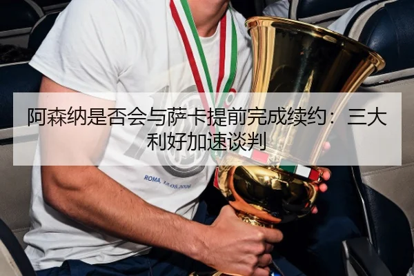 阿森纳是否会与萨卡提前完成续约：三大利好加速谈判