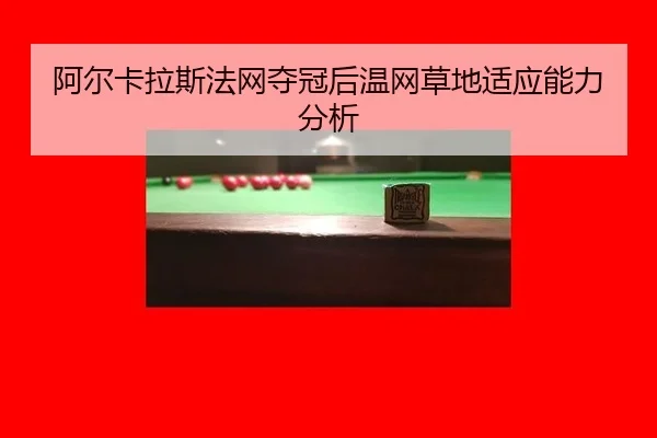 阿尔卡拉斯法网夺冠后温网草地适应能力分析