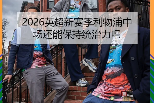 2026英超新赛季利物浦中场还能保持统治力吗